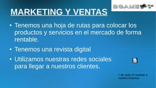 MARKETING Y VENTAS
● Tenemos una hoja de rutas para colocar los
productos y servicios en el mercado de forma
rentable.
● Tenemos una revista digital
● Utilizamos nuestras redes sociales
para llegar a nuestros clientes.
7 de cada 10 vendrán a
nuestra empresa
 