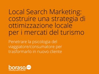 #BTO2014
Penetrare la psicologia del
viaggiatore/consumatore per
trasformarlo in nuovo cliente
Local Search Marketing:
costruire una strategia di
ottimizzazione locale
per i mercati del turismo
 