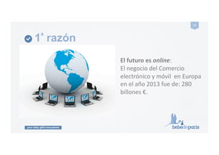 your baby gifts everywhere
21#
1ª razón
El#futuro#es#online:!!
El!negocio!del!Comercio!
electrónico!y!móvil!!en!Europa!
en!el!año!2013!fue!de:!280!
billones!€.!!
 