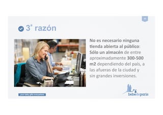 your baby gifts everywhere
23#
3ª razón
No#es#necesario#ninguna##
Penda#abierta#al#público:!
Sólo#un#almacén#de!entre!
aproximadamente!300`500!
m2!dependiendo!del!país,!a!
las!afueras!de!la!ciudad!y!!
sin!grandes!inversiones.!
 