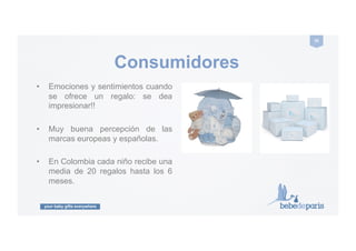 your baby gifts everywhere
35#
Consumidores
•  Emociones y sentimientos cuando
se ofrece un regalo: se desea
impresionar!!.
•  Muy buena percepción de las
marcas europeas y españolas.
•  En Colombia cada niño recibe una
media de 20 regalos hasta los 6
meses.
 
