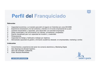 your baby gifts everywhere
54#
Proceso de Venta
1. Recepción solicitud de información por parte del candidato a Franquiciado.
2. Respuesta inicial telefónica o por email del franquiciador, estableciendo contacto personal.
3. Envío de Email con información general de la Franquicia.
4.  Conversación por Skype con el candidato y si es positiva, envío del Acuerdo de Confidencialidad
5.  Cuando se recibe el Acuerdo de Confidencialidad debidamente firmado por el candidato, el Franquiciador enviará el
Contrato de Franquicia y la información precontractual.
6. Preparación Plan de Negocio orientativo para el país del candidato.
7. Discovery Day con el posible franquiciado.
8. Negociación y firma del acuerdo de Franquicia. Desembolso.
9. Visita del Franquiciador a la posible sede de la Franquicia en el país.
10. El Franquiciado recibe la formación necesaria y acordada, durante una semana en Madrid en las oficinas centrales.
 