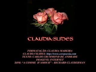 FORMATAÇÃO: CLAUDIA MADEIRA CLAUDIA’SLIDES:  http://www.corepoesia.com   TEXTO: CARLOS CRUMMOND DE ANDRADE IMAGENS: INTERNET SOM: “A COMME  D’AMOUR” – RICHARD CLAYDERMAN 