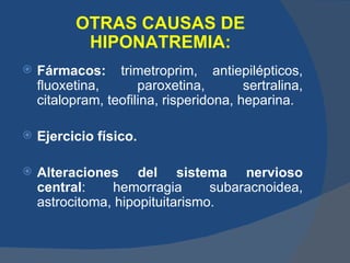 OTRAS CAUSAS DE
           HIPONATREMIA:
   Fármacos: trimetroprim, antiepilépticos,
    fluoxetina,       paroxetina,        sertralina,
    citalopram, teofilina, risperidona, heparina.

   Ejercicio físico.

   Alteraciones del sistema nervioso
    central:    hemorragia       subaracnoidea,
    astrocitoma, hipopituitarismo.
 