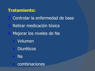 Tratamiento:
2. Controlar la enfermedad de base
3. Retirar medicación tóxica
4. Mejorar los niveles de Na
  • Volumen
  • Diuréticos
  • Na
  • combinaciones
 