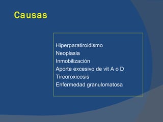 Causas


         Hiperparatiroidismo
         Neoplasia
         Inmobilización
         Aporte excesivo de vit A o D
         Tireoroxicosis
         Enfermedad granulomatosa
 