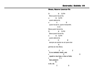 Entrada / Salida 10
Deus, Quero Louvar-Te

D              G D/F#
 Deus quero louvar-te,
e          G D/F#
 quero adorar-te,
e           C              D
 quero te servir, quero transmitir.
              G D
Deus quero louvar-te.
D              G D/F#
 Deus quero louvar-te,
e          G D/F#
 quero adorar-te,
e             C              D
 sempre ao cantar eu só quero dar
               G
glórias ao meu Deus.

e                   C      e                   C
  Eu vou caminhando, vivendo o amor,
e                            C                     D
  erguendo os meus braços, eu louvo ao Senhor.
e                    D e
  Quero proclamá-lo
              De
no dia a dia,
               C                       D
 
