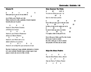 Entrada / Salida 16
Hacia Ti                                                               Haz Cantar Tu Vida
                                                                       E         B7        A B7 E
D            A             b                 f#              G         Yo creo en Dios que can - ta
Nunca pensé que tu casa era mi casa donde tú
                                                                                     B7     E
                   D                                 A
eres el Padre y por el Espíritu, yo tu hijo                            Que la vida hace cantar.
Anduve errante por los valles y quebradas el desierto imponente
                                                                       E                        B7                A            B7
buscando pistas que me guiaran
                                                                       Creo en Dios que canta y que la vida hace cantar
                                                                          A              B7                 E                 B7
       D         G          A
                                                                       La dicha y el amor son los regalos que nos da;
Hacia ti, Dios Padre Creador.                                          E              B7              A                  B7
(Infinito en el amor)                                                  Es como la fuente que canta en tu interior
         D        G           A                                          A                   B7       E                 B7
Hacia ti, por Cristo el Redentor                                       Y te impulsa a beber la vida que Él te da
(Eres tú el Buen Pastor)
     D            G        A                                           Creo en Dios que es Padre y que Él se dice al cantar
Hacia ti, con María dar un sí.                                         Él hizo para ti cantar la creación;
                                                                       Nos invita a todos que a la vida le cantemos
(Estar abierto a tu querer)
                                                                       Solo pensando en Él brota sola una canción.
         b          f# e         A    D
Hacia ti, en tu Espíritu que consume mi ser

Hoy tomo el camino que tú vayas señalando, adentrando en el misterio
de tu amor crucificado. Mantendré alegre y siempre seguro el paso      Hijo De Dios Padre
porque no recorro solo, sino con tu Hijo a mi lado.
                                                                       C         e        F         C
                                                                       Hijo de Dios Padre, Dios y Señor
                                                                               e     F            G
                                                                       Hijo de María, Tú Buen Pastor
                                                                       C           e   F     e
 