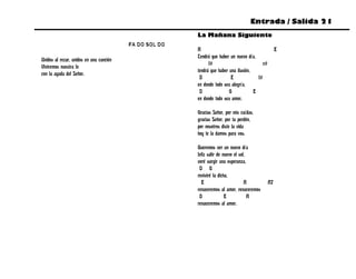 Entrada / Salida 21
                                                        La Mañana Siguiente
                                         FA DO SOL DO
                                                        A                                            E
                                                        Tendrá que haber un nuevo día,
Unidos al rezar, unidos en una canción
                                                              f#                           c#
Viviremos nuestra fe
                                                        tendrá que haber una ilusión,
con la ayuda del Señor.
                                                         D                E             f#
                                                        en donde todo sea alegría,
                                                         D               G            E
                                                        en donde todo sea amor.

                                                        Gracias Señor, por mis caídas,
                                                        gracias Señor, por tu perdón,
                                                        por nosotros diste la vida
                                                        hoy te la damos para vos.

                                                        Queremos ver un nuevo día
                                                        feliz salir de nuevo el sol,
                                                        veré surgir una esperanza,
                                                         D G
                                                        reviviré la dicha,
                                                          E                        A            A7
                                                        renaceremos al amor, renaceremos
                                                         D              E            A
                                                        renaceremos al amor.
 