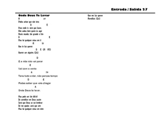 Entrada / Salida 27
Onde Deus Te Levar                      Que me faz querer
A                              c#       Acreditar. (2x)
Podes achar que não tens
               D                  E
Para onde ir, nem que fazer.
Não sabes bem quem és aqui
Neste mundo, tão grande e frio
D                                   E
Mas há qualquer coisa em ti
                  A          f#
Que te faz querer
                     D E (A A7)
Querer ser alguém. (2x)

                 D
E a vida não vai parar
          E
Vai com o vento
           A             f#
Tens tudo a dar, não percas tempo
        D              E
Podes saber que vais chegar
              A
Onde Deus te levar.

Mas pode ser tão difícil
De acreditar em Deus assim
Será que Deus se vai lembrar
De me ajudar, será que sim
Mas há qualquer coisa em mim
 