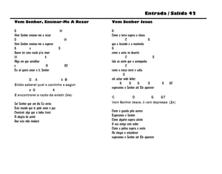 Entrada / Salida 42
Vem Senhor, Ensinar-Me A Rezar                Vem Senhor Jesus

D                                   f#        G
Vem Senhor ensinar-me a rezar                 Como a terra espera a chuva
D                                        f#               C                 G
Vem Senhor ensinar-me a esperar               que a fecunde e a mantenha
G           e                       D         G
Quero ter uma razão p’ra viver                como a areia no deserto
f#                        b                               C                     D
Algo em que acreditar                         fala ao vento que a acompanha
e                          A             A7               C
Eu só quero amar a ti, Senhor                 como a corça corre e salta
                                                        D
        D A                  b B              até achar onde beber
Então saberei qual o caminho a seguir                G       D      G       D       G   G7
                                              esperamos o Senhor até Ele aparecer
        e G             A
E encontrarei a razão de existir (bis)
                                              C          D           G    G7
Sei Senhor que um dia Tu verás                Vem Senhor Jesus, ó vem depressa (2x)
Este mundo que te pede amor e paz
Construir algo que a todos trará              Como o guarda pela aurora
A alegria de sentir                           Esperamos o Senhor
Que esta vida mudará                          Como alguém espera atento
                                              O seu amigo com ardor
                                              Como a palma espera o vento
                                              Ao chegar o entardecer
                                              esperamos o Senhor até Ele aparecer
 