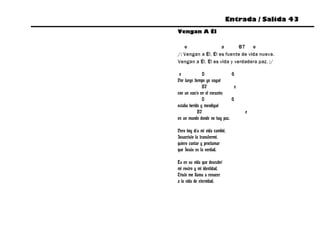Entrada / Salida 43
Vengan A Él

   e                a       B7    e
/: Vengan a Él, Él es fuente de vida nueva.
Vengan a Él, Él es vida y verdadera paz. :/

 e             D              G
Por largo tiempo yo vagué
               B7               e
con un vacío en el corazón;
               D              G
estaba herido y mendigué
            B7                      e
en un mundo donde no hay paz.

Pero hoy día mi vida cambió,
Jesucristo la transformó,
quiero cantar y proclamar
que Jesús es la verdad.

Es en su vida que descubrí
mi rostro y mi identidad,
Cristo me llama a renacer
a la vida de eternidad.
 