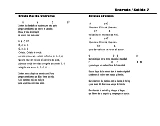 Entrada / Salida 7
Cristo Rei Do Universo                                Cristos Jóvenes

     G                b                 C        D7    A            c#7
Senhor, tua bondade se espalhou por toda parte
                                                      Jóvenes, Cristos jóvenes,
porque acreditamos que você é o salvador.
Nossa fé nos dá coragem                                   b7            E
de vencer com mais amor                               necesita el mundo de hoy.
                                                       A            c#7
G b C D7                                              Jóvenes, Cristos jóvenes,
Ô, ô, ô, ô                                                   b7             E
Ô, ô, ô, ô                                            que devuelvan la fe en el amor.
Cristo, Cristo é você,
rei do universo, rei do infinito, ô, ô, ô, ô          G                             D G                   D
Quero louvar neste encontro de paz,                   Que destruyan en la tierra injusticia y falsedad,
                                                      F                           A       F               E E7
porque você me deu alegria de amar ô, ô
                                                      y construyan un mañana lleno de fraternidad.
alegria de amar ô, ô, ô, ô ...
                                                      Que en lugar de la miseria den al hombre dignidad
Senhor, nossa alegria se encontra em Maria            y rediman al esclavo con trabajo y libertad.
porque acreditamos que Ela é fonte da vida.
Teus caminhos nos dão mais fé                         Que enderecen los caminos con la fuerza de tu ley
para seguirmos com mais amor.                         y que laven del dinero esa sangre de interés.

                                                      Que silencien la metralla y rehagan el hogar;
                                                      que liberen de la angustia y compongan un cantar.
 