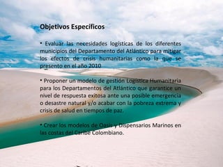 Objetivos Específicos

• Evaluar las necesidades logísticas de los diferentes
municipios del Departamento del Atlántico pa...