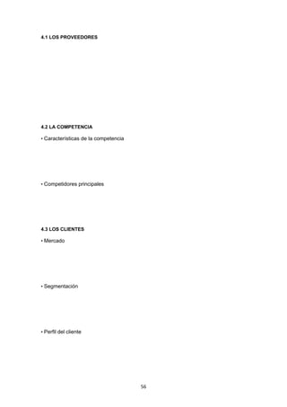   56
4.1 LOS PROVEEDORES
4.2 LA COMPETENCIA
• Características de la competencia
• Competidores principales
4.3 LOS CLIENTES
• Mercado
• Segmentación
• Perfil del cliente
 