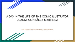 A DAY IN THE LIFE OF THE COMIC ILUSTRATOR
JUANMI GONZÁLEZ MARTÍNEZ
Juan Miguel González Martínez, 1ºB Ilustration
 