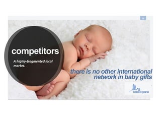 your baby gifts everywhere
10	
  
competitors
A	
  highly-­‐fragmented	
  local	
  
market.	
  	
  
there is no other international
network in baby gifts
.
 
