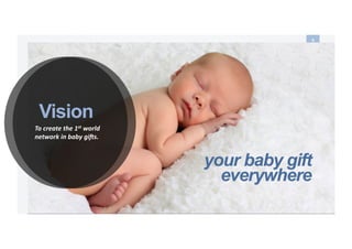 your baby gifts everywhere
9	
  
Vision
To	
  create	
  the	
  1st	
  world	
  
network	
  in	
  baby	
  gi5s.	
  
your baby gift
everywhere
 