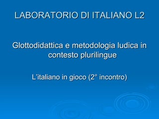 LABORATORIO DI ITALIANO L2


Glottodidattica e metodologia ludica in
          contesto plurilingue

     L’italiano in gioco (2° incontro)
 