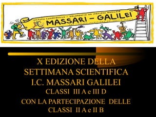X EDIZIONE DELLA
SETTIMANA SCIENTIFICA
I.C. MASSARI GALILEI
CLASSI III A e III D
CON LA PARTECIPAZIONE DELLE
CLASSI II A e II B
 
