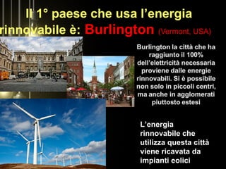 Il 1° paese che usa l’energia
rinnovabile è: Burlington (Vermont, USA)
L’energia
rinnovabile che
utilizza questa città
viene ricavata da
impianti eolici
 