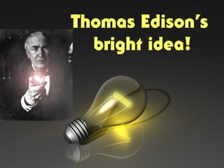 Thomas Edison’s
bright idea!
 