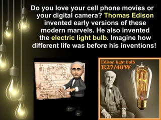 Do you love your cell phone movies or
your digital camera? Thomas Edison
invented early versions of these
modern marvels. He also invented
the electric light bulb. Imagine how
different life was before his inventions!
 