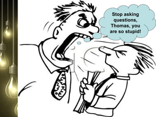 Stop asking
questions,
Thomas, you
are so stupid!
 