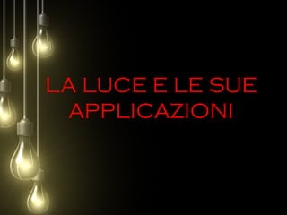 LA LUCE E LE SUE
APPLICAZIONI
 