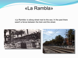 «La Rambla»
«La Rambla» is along street next to the sea. In the past there
wasn't a fence between the train and the street.
 