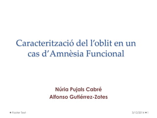 Caracterització del l’oblit en un
cas d’Amnèsia Funcional
3/12/2014 1Footer Text
Núria Pujals Cabré
Alfonso Gutiérrez-Zotes
 
