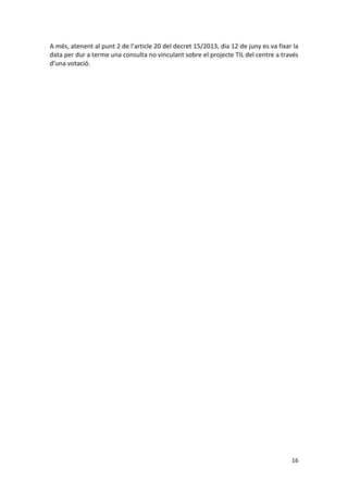 16 
A més, atenent al punt 2 de l’article 20 del decret 15/2013, dia 12 de juny es va fixar la data per dur a terme una consulta no vinculant sobre el projecte TIL del centre a través d’una votació. 
