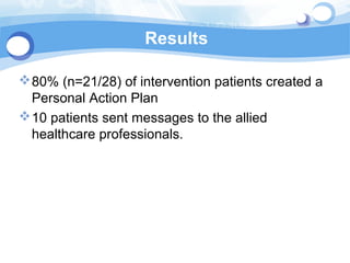 Results

 80% (n=21/28) of intervention patients created a
  Personal Action Plan
 10 patients sent messages to the allied
  healthcare professionals.
 