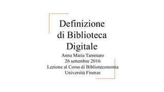 Definizione
di Biblioteca
Digitale
Anna Maria Tammaro
26 settembre 2016
Lezione al Corso di Biblioteconomia
Università Firenze
 