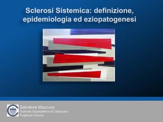 Sclerosi Sistemica: definizione,
 epidemiologia ed eziopatogenesi




Salvatore Mazzuca
Azienda Ospedaliera di Catanzaro
Pugliese-Ciaccio
                                   Sclerosi Sistemica: definizione, epidemiologia ed
 