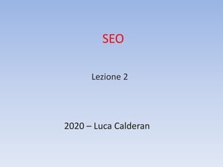 SEO
2020 – Luca Calderan
Lezione 2
 