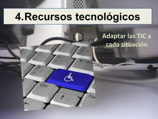 4.Recursos tecnológicos 
Adaptar las TIC a 
cada situación 
 