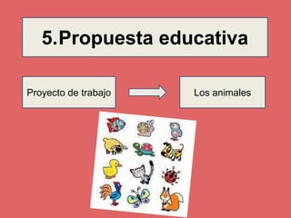 5.Propuesta educativa 
Proyecto de trabajo Los animales 
 