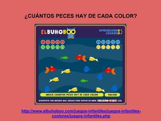 ¿CUÁNTOS PECES HAY DE CADA COLOR? 
http://www.elbuhoboo.com/juegos-infantiles/juegos-infantiles-coolores/ 
juegos-infantiles.php 
 