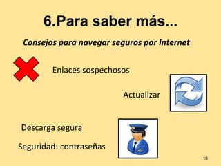 6.Para saber más... 
Consejos para navegar seguros por Internet 
Enlaces sospechosos 
Actualizar 
Descarga segura 
Seguridad: contraseñas 
18 
 