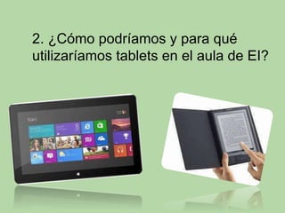 2. ¿Cómo podríamos y para qué 
utilizaríamos tablets en el aula de EI? 
 