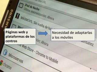 Páginas web y 
plataformas de los 
centros 
Necesidad de adaptarlas 
a los móviles 
6 
 