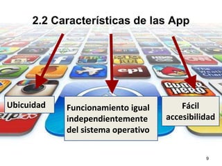 2.2 Características de las App 
Ubicuidad Funcionamiento igual 
independientemente 
del sistema operativo 
Fácil 
accesibilidad 
9 
 