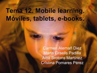 Tema 12. Mobile learning. 
Móviles, tablets, e-books. 
Carmen Alemañ Diez 
Marta Graells Padilla 
Alba Brotons Martínez 
Cristina Pomares Pérez 
 