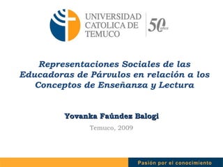 Representaciones Sociales de las Educadoras de Párvulos en relación a los Conceptos de Enseñanza y Lectura Yovanka Faúndez Balogi Temuco, 2009 