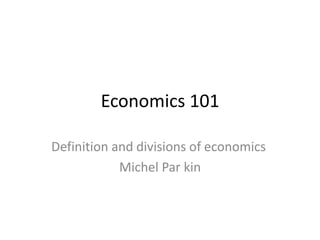 Economics 101
Definition and divisions of economics
Michel Par kin
 