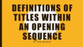 DEFINITIONS OF
TITLES WITHIN
AN OPENING
SEQUENCEB Y T O M Q U I G L E Y
 
