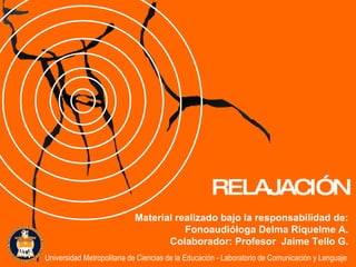 Material realizado bajo la responsabilidad de: Fonoaudióloga Delma Riquelme A. Colaborador: Profesor  Jaime Tello G. RELAJACIÓN Universidad Metropolitana de Ciencias de la Educación - Laboratorio de Comunicación y Lenguaje 