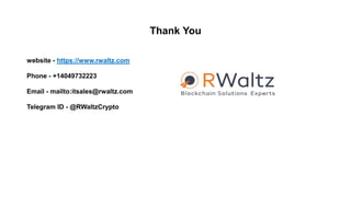 Thank You
website - https://www.rwaltz.com
Phone - +14049732223
Email - mailto:itsales@rwaltz.com
Telegram ID - @RWaltzCrypto
 