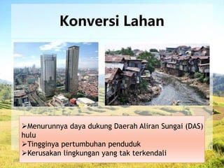 26/04/2015
Konversi Lahan
Menurunnya daya dukung Daerah Aliran Sungai (DAS)
hulu
Tingginya pertumbuhan penduduk
Kerusakan lingkungan yang tak terkendali
 